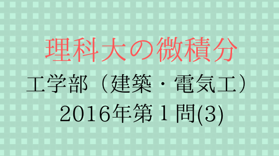 東京理科大学工学部16年第1問 3 理科大の微積分 東京理科大学工学部16年第1問 3 理科大の微積分